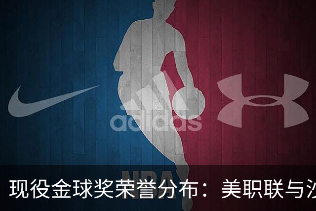 现役金球奖荣誉分布：美职联与沙特联领衔，英超仍零金球得主